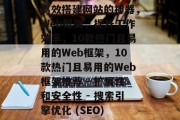 高效搭建网站的神器，Web框架，提升工作效率，10款热门且易用的Web框架，10款热门且易用的Web框架推荐 - 扩展性和安全性 - 搜索引擎优化 (SEO)