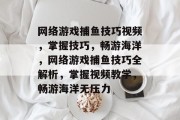 网络游戏捕鱼技巧视频,掌握技巧,畅游海洋,网络游戏捕鱼技巧全解析,掌握视频教学,畅游海洋无压力 网络游戏捕鱼技巧视频,掌握技巧,畅游海洋,网络游戏捕鱼技巧全解析,掌握视频教学,畅游海洋无压力