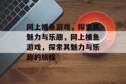 网上捕鱼游戏,探索其魅力与乐趣,网上捕鱼游戏,探索其魅力与乐趣的旅程