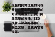 现在的网站流量如何提升？，提高网站流量的方法有哪些？，提升网站流量的方法，SEO优化、社交媒体推广、联盟营销、免费内容营销等。