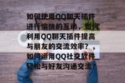 如何使用QQ聊天插件进行愉快的互动，如何利用QQ聊天插件提高与朋友的交流效率？，如何运用QQ社交软件轻松与好友沟通交流？