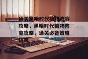 通关黑暗时代植物阵容攻略，黑暗时代植物阵容攻略，通关必备策略指南