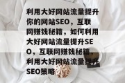 利用大好网站流量提升你的网站SEO，互联网赚钱秘籍，如何利用大好网站流量提升SEO，互联网赚钱秘籍，利用大好网站流量提升SEO策略