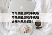 华乐捕鱼游戏手机版，华乐捕鱼游戏手机版，合规与风险探讨
