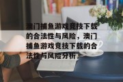 澳门捕鱼游戏竞技下载的合法性与风险，澳门捕鱼游戏竞技下载的合法性与风险分析