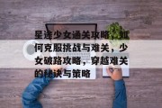星途少女通关攻略，如何克服挑战与难关，少女破路攻略，穿越难关的秘诀与策略