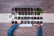 水排序拼图通关攻略153,寻找智慧的宝藏,巧算水排序拼图通关策略,挑战智慧的宝藏! 水排序拼图通关攻略153,寻找智慧的宝藏,巧算水排序拼图通关策略,挑战智慧的宝藏!