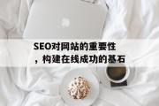 SEO对网站的重要性，构建在线成功的基石