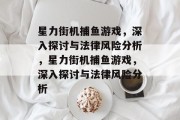 星力街机捕鱼游戏,深入探讨与法律风险分析,星力街机捕鱼游戏,深入探讨与法律风险分析 星力街机捕鱼游戏,深入探讨与法律风险分析,星力街机捕鱼游戏,深入探讨与法律风险分析