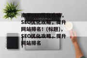 南平SEO优化攻略，SEO优化攻略，提升网站排名！(标题)，SEO优化攻略，提升网站排名