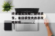 终末通关攻略，绝地求生，末日求生大逃杀攻略解析