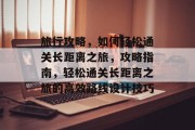 旅行攻略,如何轻松通关长距离之旅,攻略指南,轻松通关长距离之旅的高效路线设计技巧