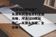 河洛SEO网站推广,从源头到落地页的全面攻略,河洛SEO网站推广,从源头到底,全攻略 河洛SEO网站推广,从源头到落地页的全面攻略,河洛SEO网站推广,从源头到底,全攻略