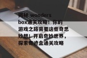 揭秘 wondersbox通关攻略！你的游戏之路需要这些奇思妙想！开启奇妙世界，探索奇迹盒通关攻略