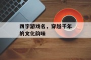 四字游戏名，穿越千年的文化韵味