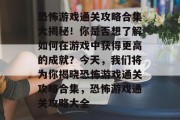 恐怖游戏通关攻略合集大揭秘！你是否想了解如何在游戏中获得更高的成就？今天，我们将为你揭晓恐怖游戏通关攻略合集，恐怖游戏通关攻略大全