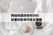 网站标题改动对SEO权重的影响与优化策略