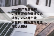 vivo用户专属福利，捕鱼游戏充值折扣大揭秘，vivo用户独家福利，捕鱼游戏充值折扣大揭秘