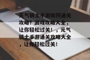 元气骑士手游如何通关攻略？游戏攻略大全，让你轻松过关！，元气骑士手游通关攻略大全，让你轻松过关！
