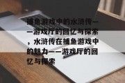 捕鱼游戏中的水浒传——游戏厅的回忆与探索,水浒传在捕鱼游戏中的魅力——游戏厅的回忆与探索 捕鱼游戏中的水浒传——游戏厅的回忆与探索,水浒传在捕鱼游戏中的魅力——游戏厅的回忆与探索