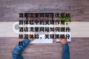 酒店流量网站在优化旅游体验中的关键作用，酒店流量网站如何提升旅游体验，关键策略分析