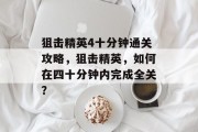 狙击精英4十分钟通关攻略,狙击精英,如何在四十分钟内完成全关?