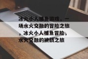 冰火小人捕鱼游戏,一场水火交融的冒险之旅,冰火小人捕鱼冒险,水火交融的挑战之旅 冰火小人捕鱼游戏,一场水火交融的冒险之旅,冰火小人捕鱼冒险,水火交融的挑战之旅