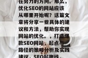 SEO的网站如何优化,是每个SEO专员都在努力的方向。那么,优化SEO的网站应该从哪里开始呢?这篇文章将分享一些具体的建议和方法,帮助你实现网站的优化。,打造爆款SEO网站,起点与路径的策略分析及实践建议,SEO起跑线,起点与路径的策略分析与实践建议 SEO的网站如何优化,是每个SEO专员都在努力的方向。那么,优化SEO的网站应该从哪里开始呢?这篇文章将分享一些具体的建议和方法,帮助你实现网站的优化。,打造爆款SEO网站,起点与路径的策略分析及实践建议,SEO起跑线,起点与路径的策略分析与实践建议