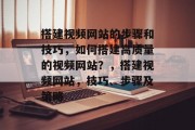 搭建视频网站的步骤和技巧，如何搭建高质量的视频网站？，搭建视频网站，技巧、步骤及策略