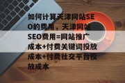 如何计算天津网站SEO的费用,天津网站 SEO费用=网站推广成本+付费关键词投放成本+付费社交平台投放成本 如何计算天津网站SEO的费用,天津网站 SEO费用=网站推广成本+付费关键词投放成本+付费社交平台投放成本