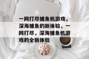 一网打尽捕鱼机游戏，深海捕鱼的新体验，一网打尽，深海捕鱼机游戏的全新体验