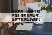 如何利用JQ插件下载网站？使用技巧分享，如何下载网站的插件？技巧分享