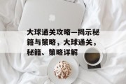 大球通关攻略—揭示秘籍与策略，大球通关，秘籍、策略详解