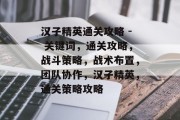 汉子精英通关攻略 - 关键词，通关攻略，战斗策略，战术布置，团队协作，汉子精英，通关策略攻略