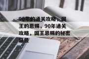 90年的通关攻略,国王的恩赐,90年通关攻略,国王恩赐的秘密路径 90年的通关攻略,国王的恩赐,90年通关攻略,国王恩赐的秘密路径