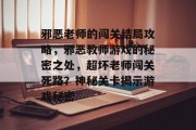 邪恶老师的闯关结局攻略，邪恶教师游戏的秘密之处，超坏老师闯关死路？神秘关卡揭示游戏秘密