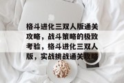 格斗进化三双人版通关攻略,战斗策略的极致考验,格斗进化三双人版,实战挑战通关攻略 格斗进化三双人版通关攻略,战斗策略的极致考验,格斗进化三双人版,实战挑战通关攻略