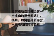如何成功启动并运营一个成功的扬州网站？，扬州，如何创建和运营一家成功的网络公司