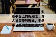 真人捕鱼赚钱游戏,安卓平台上的新潮流,真人捕鱼赚钱游戏,安卓平台新潮流的赚钱方式 真人捕鱼赚钱游戏,安卓平台上的新潮流,真人捕鱼赚钱游戏,安卓平台新潮流的赚钱方式