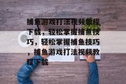 捕鱼游戏打法视频教程下载,轻松掌握捕鱼技巧,轻松掌握捕鱼技巧,捕鱼游戏打法视频教程下载 捕鱼游戏打法视频教程下载,轻松掌握捕鱼技巧,轻松掌握捕鱼技巧,捕鱼游戏打法视频教程下载