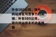 外包SEO公司，提升网站排名与竞争力的关键，外包SEO公司，提升网站排名的必备神器
