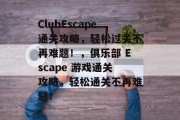 ClubEscape通关攻略,轻松过关不再难题!,俱乐部 Escape 游戏通关攻略,轻松通关不再难题!