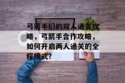 弓箭手们的双人通关攻略，弓箭手合作攻略，如何开启两人通关的全程模式？