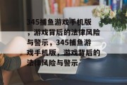 345捕鱼游戏手机版，游戏背后的法律风险与警示，345捕鱼游戏手机版，游戏背后的法律风险与警示