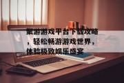 聚游游戏平台下载攻略，轻松畅游游戏世界，体验极致娱乐盛宴