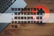 微信捕鱼游戏下载安卓,探索手机游戏新潮流,微信捕鱼游戏,探索手机游戏新潮流的安卓下载 微信捕鱼游戏下载安卓,探索手机游戏新潮流,微信捕鱼游戏,探索手机游戏新潮流的安卓下载