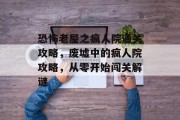 恐怖老屋之疯人院通关攻略，废墟中的疯人院攻略，从零开始闯关解谜