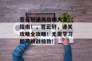 苍云轩通关攻略大全,指南!,苍云轩,通关攻略全攻略!无需学习即可挑战极致!