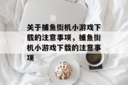 关于捕鱼街机小游戏下载的注意事项，捕鱼街机小游戏下载的注意事项