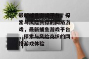 最新捕鱼游戏平台,探索与风险共存的网络游戏,最新捕鱼游戏平台,探索与风险交织的网络游戏体验 最新捕鱼游戏平台,探索与风险共存的网络游戏,最新捕鱼游戏平台,探索与风险交织的网络游戏体验